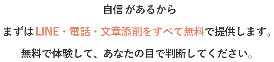 自信があるからまずはLINE・電話・文章添削をすべて無料で提供します。無料で体験して、あなたの目で判断してください。